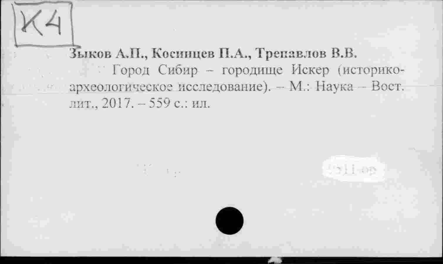 ﻿|К4|
Зыков Л.П., Косинцев П.А., Трепавлов В.В.
Город Сибир - городище Искер (историкоархеологическое исследование). - М.: Наука Вост, лит., 2017. - 559 с.: ил.